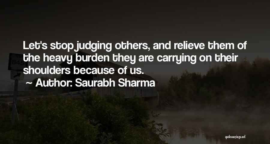 Saurabh Sharma Quotes: Let's Stop Judging Others, And Relieve Them Of The Heavy Burden They Are Carrying On Their Shoulders Because Of Us.