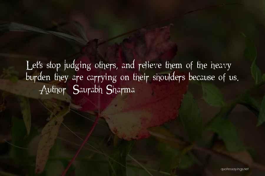 Saurabh Sharma Quotes: Let's Stop Judging Others, And Relieve Them Of The Heavy Burden They Are Carrying On Their Shoulders Because Of Us.