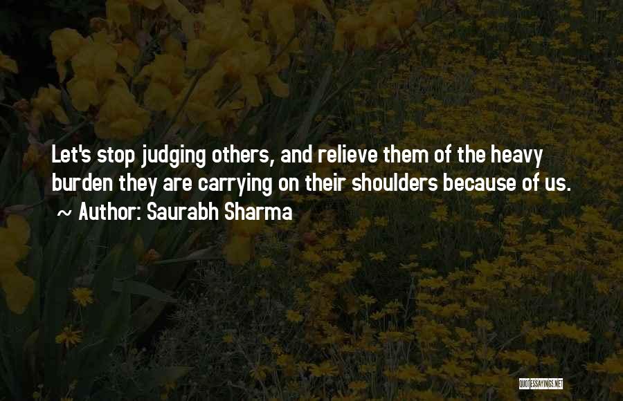 Saurabh Sharma Quotes: Let's Stop Judging Others, And Relieve Them Of The Heavy Burden They Are Carrying On Their Shoulders Because Of Us.