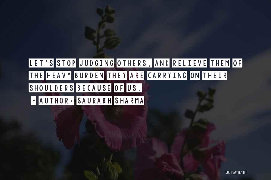 Saurabh Sharma Quotes: Let's Stop Judging Others, And Relieve Them Of The Heavy Burden They Are Carrying On Their Shoulders Because Of Us.