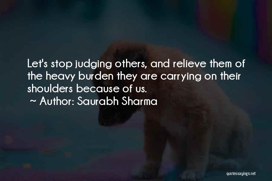 Saurabh Sharma Quotes: Let's Stop Judging Others, And Relieve Them Of The Heavy Burden They Are Carrying On Their Shoulders Because Of Us.