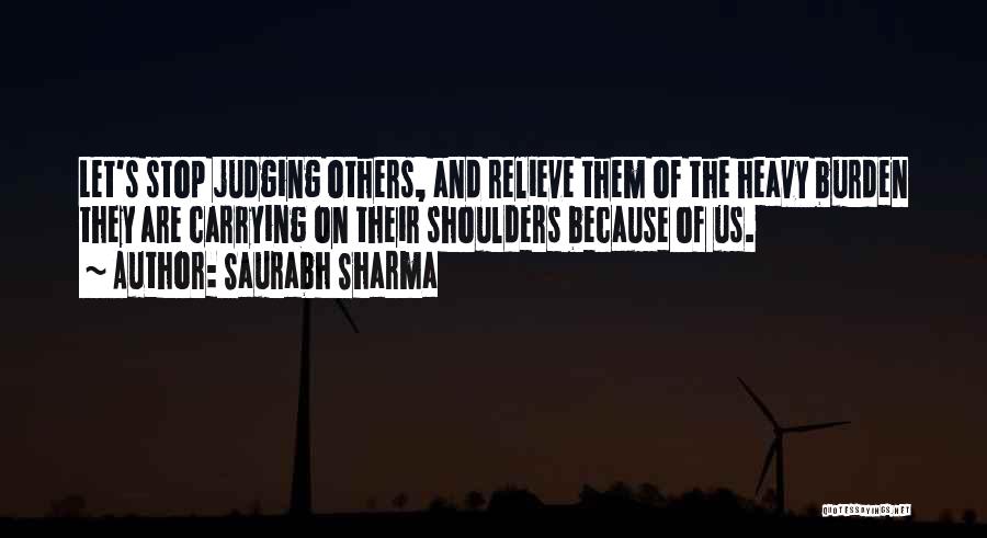 Saurabh Sharma Quotes: Let's Stop Judging Others, And Relieve Them Of The Heavy Burden They Are Carrying On Their Shoulders Because Of Us.