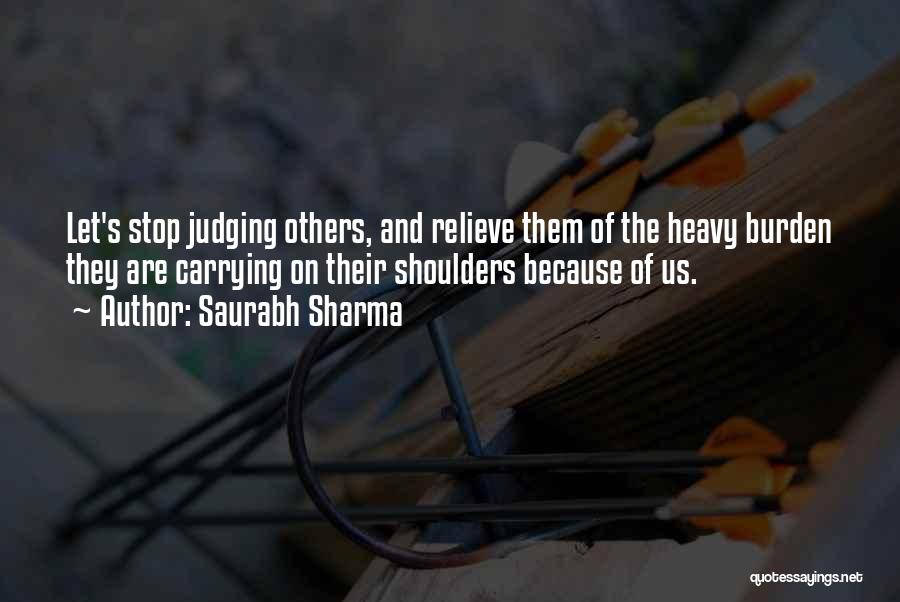 Saurabh Sharma Quotes: Let's Stop Judging Others, And Relieve Them Of The Heavy Burden They Are Carrying On Their Shoulders Because Of Us.