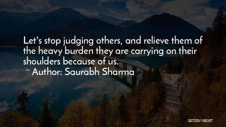 Saurabh Sharma Quotes: Let's Stop Judging Others, And Relieve Them Of The Heavy Burden They Are Carrying On Their Shoulders Because Of Us.