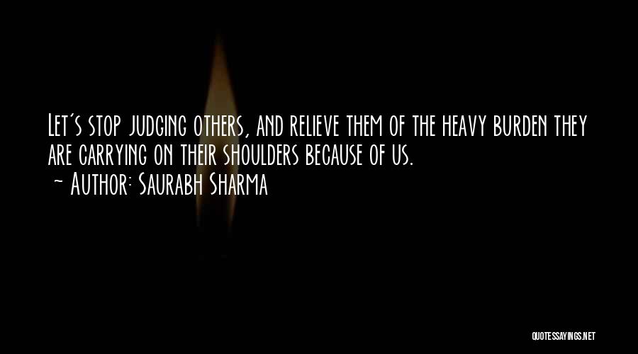 Saurabh Sharma Quotes: Let's Stop Judging Others, And Relieve Them Of The Heavy Burden They Are Carrying On Their Shoulders Because Of Us.