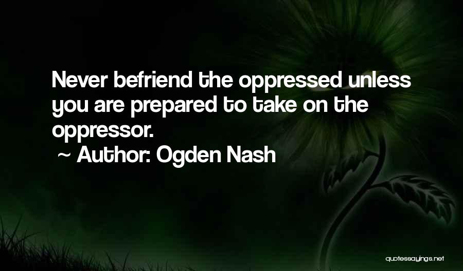 Ogden Nash Quotes: Never Befriend The Oppressed Unless You Are Prepared To Take On The Oppressor.