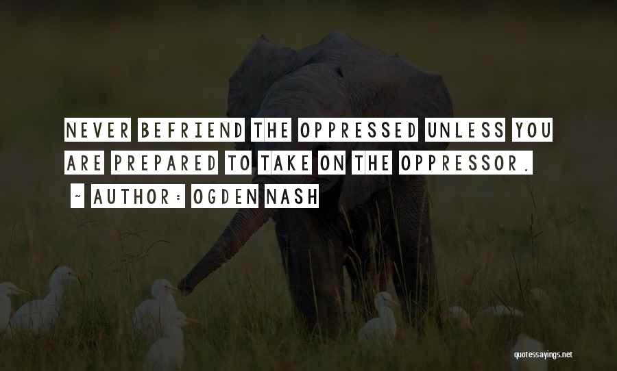 Ogden Nash Quotes: Never Befriend The Oppressed Unless You Are Prepared To Take On The Oppressor.