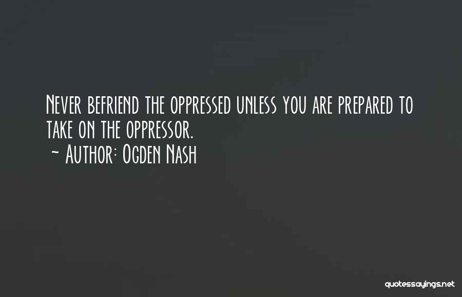 Ogden Nash Quotes: Never Befriend The Oppressed Unless You Are Prepared To Take On The Oppressor.