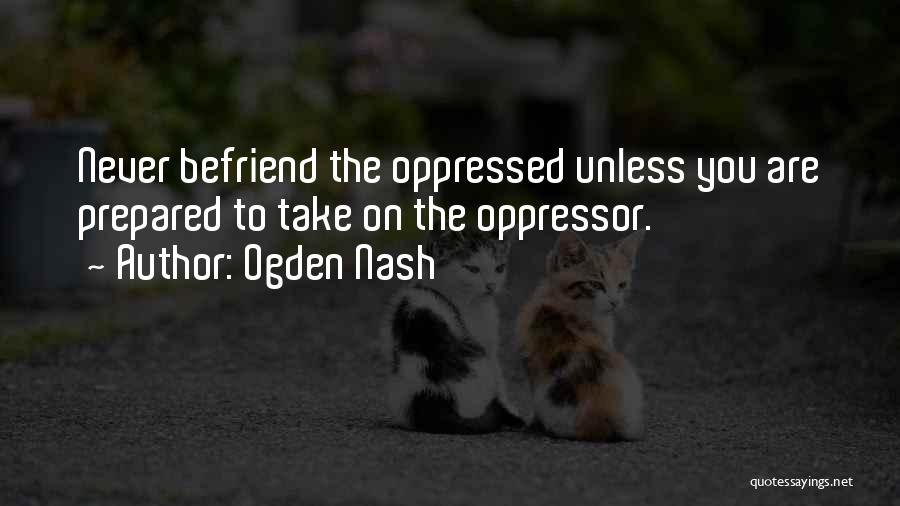 Ogden Nash Quotes: Never Befriend The Oppressed Unless You Are Prepared To Take On The Oppressor.
