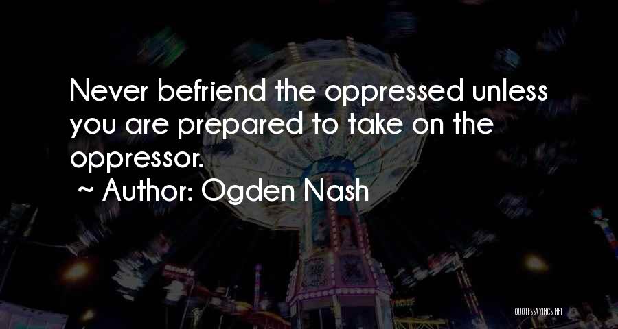 Ogden Nash Quotes: Never Befriend The Oppressed Unless You Are Prepared To Take On The Oppressor.