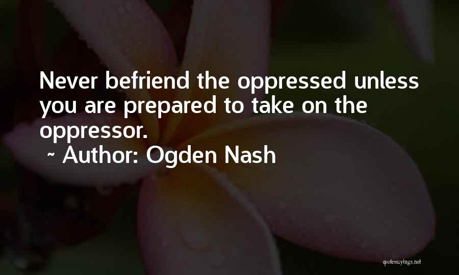 Ogden Nash Quotes: Never Befriend The Oppressed Unless You Are Prepared To Take On The Oppressor.