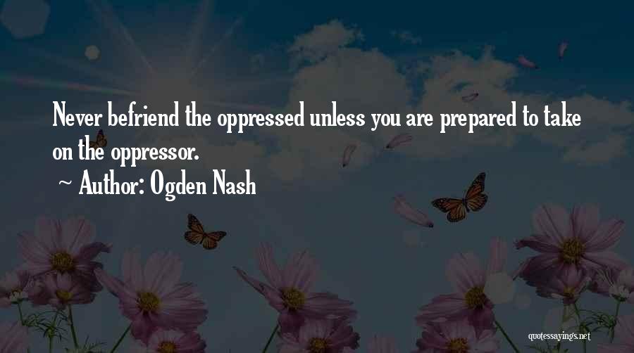 Ogden Nash Quotes: Never Befriend The Oppressed Unless You Are Prepared To Take On The Oppressor.