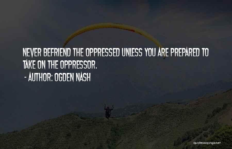 Ogden Nash Quotes: Never Befriend The Oppressed Unless You Are Prepared To Take On The Oppressor.