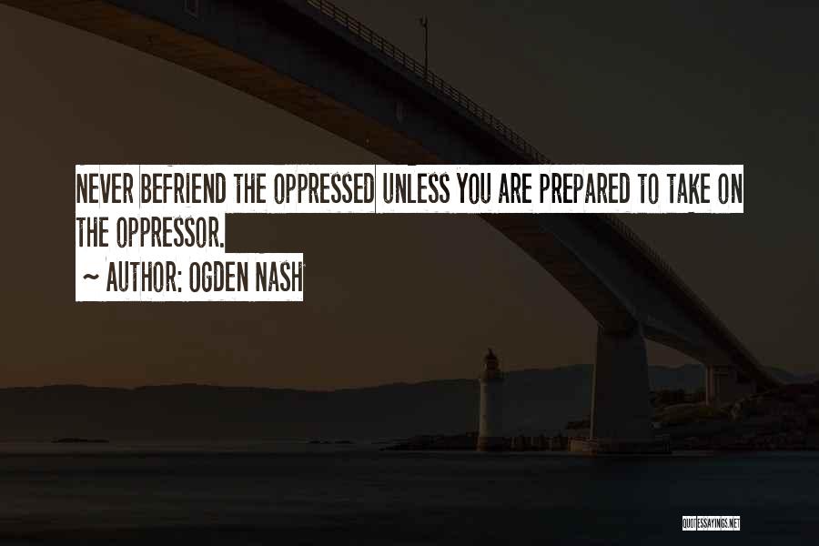 Ogden Nash Quotes: Never Befriend The Oppressed Unless You Are Prepared To Take On The Oppressor.