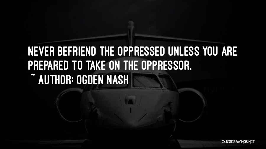 Ogden Nash Quotes: Never Befriend The Oppressed Unless You Are Prepared To Take On The Oppressor.