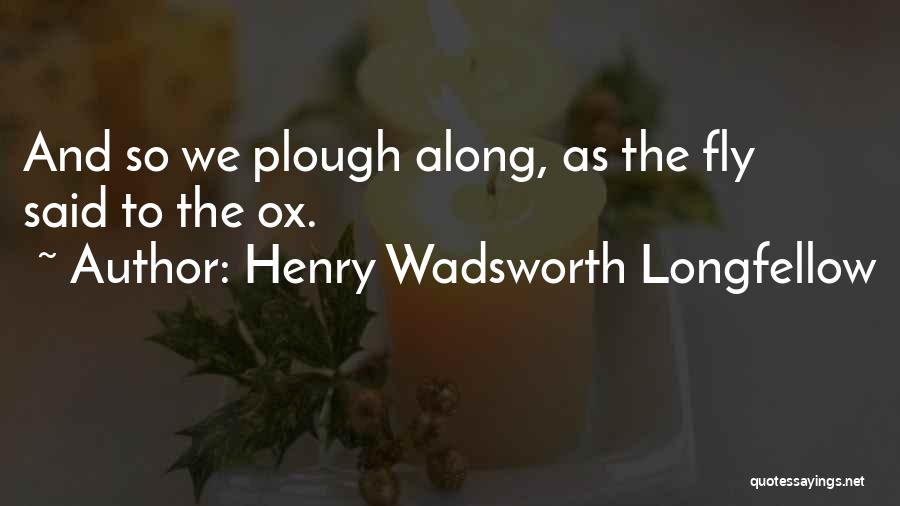 Henry Wadsworth Longfellow Quotes: And So We Plough Along, As The Fly Said To The Ox.