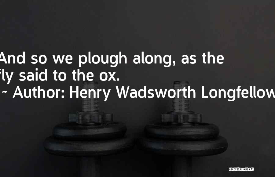 Henry Wadsworth Longfellow Quotes: And So We Plough Along, As The Fly Said To The Ox.