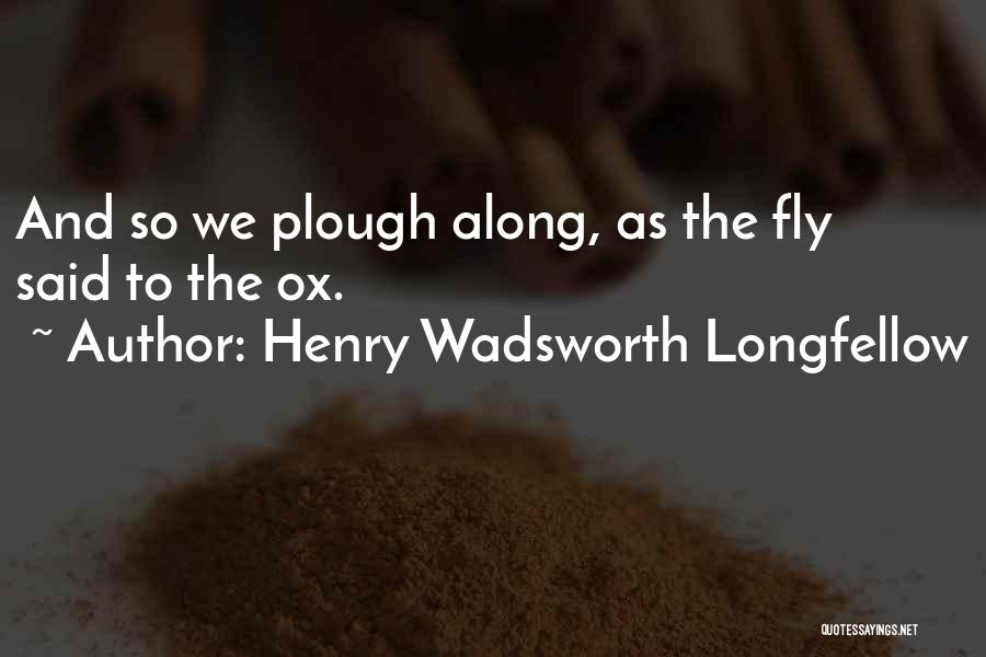 Henry Wadsworth Longfellow Quotes: And So We Plough Along, As The Fly Said To The Ox.