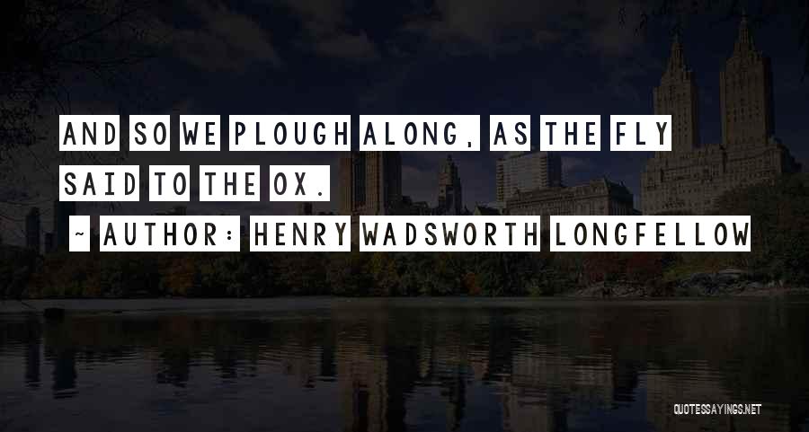 Henry Wadsworth Longfellow Quotes: And So We Plough Along, As The Fly Said To The Ox.