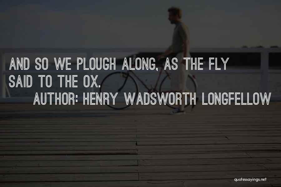 Henry Wadsworth Longfellow Quotes: And So We Plough Along, As The Fly Said To The Ox.