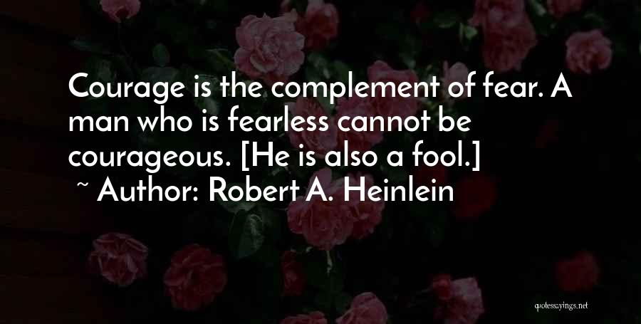 Robert A. Heinlein Quotes: Courage Is The Complement Of Fear. A Man Who Is Fearless Cannot Be Courageous. [he Is Also A Fool.]