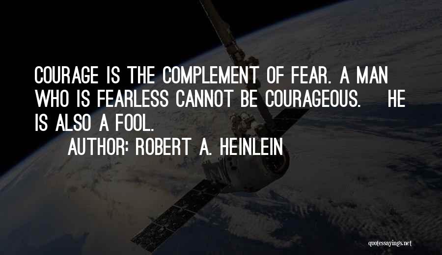 Robert A. Heinlein Quotes: Courage Is The Complement Of Fear. A Man Who Is Fearless Cannot Be Courageous. [he Is Also A Fool.]