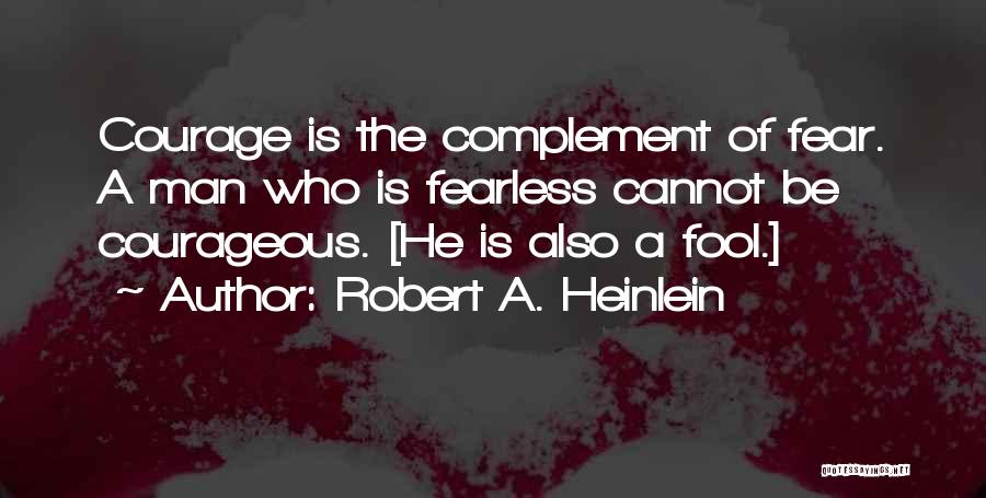Robert A. Heinlein Quotes: Courage Is The Complement Of Fear. A Man Who Is Fearless Cannot Be Courageous. [he Is Also A Fool.]