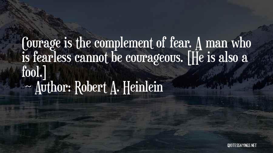 Robert A. Heinlein Quotes: Courage Is The Complement Of Fear. A Man Who Is Fearless Cannot Be Courageous. [he Is Also A Fool.]