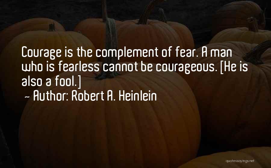 Robert A. Heinlein Quotes: Courage Is The Complement Of Fear. A Man Who Is Fearless Cannot Be Courageous. [he Is Also A Fool.]