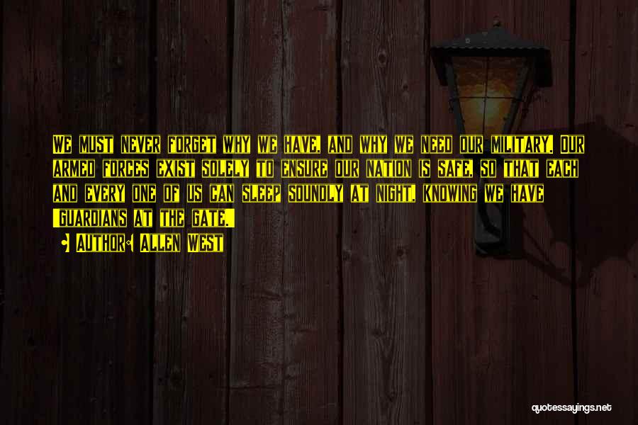 Allen West Quotes: We Must Never Forget Why We Have, And Why We Need Our Military. Our Armed Forces Exist Solely To Ensure