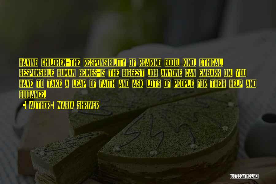 Maria Shriver Quotes: Having Children-the Responsibility Of Rearing Good, Kind, Ethical, Responsible Human Beings-is The Biggest Job Anyone Can Embark On. You Have