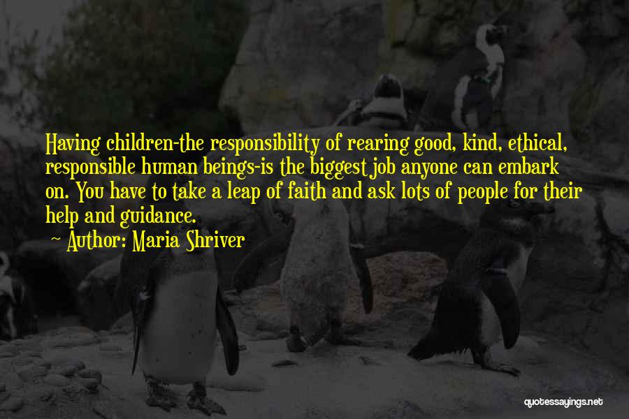 Maria Shriver Quotes: Having Children-the Responsibility Of Rearing Good, Kind, Ethical, Responsible Human Beings-is The Biggest Job Anyone Can Embark On. You Have