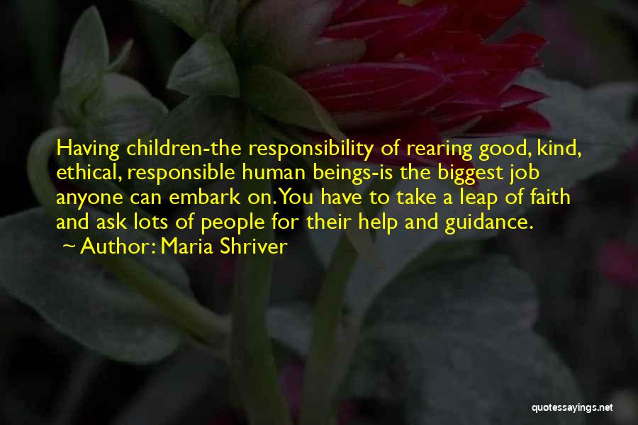 Maria Shriver Quotes: Having Children-the Responsibility Of Rearing Good, Kind, Ethical, Responsible Human Beings-is The Biggest Job Anyone Can Embark On. You Have