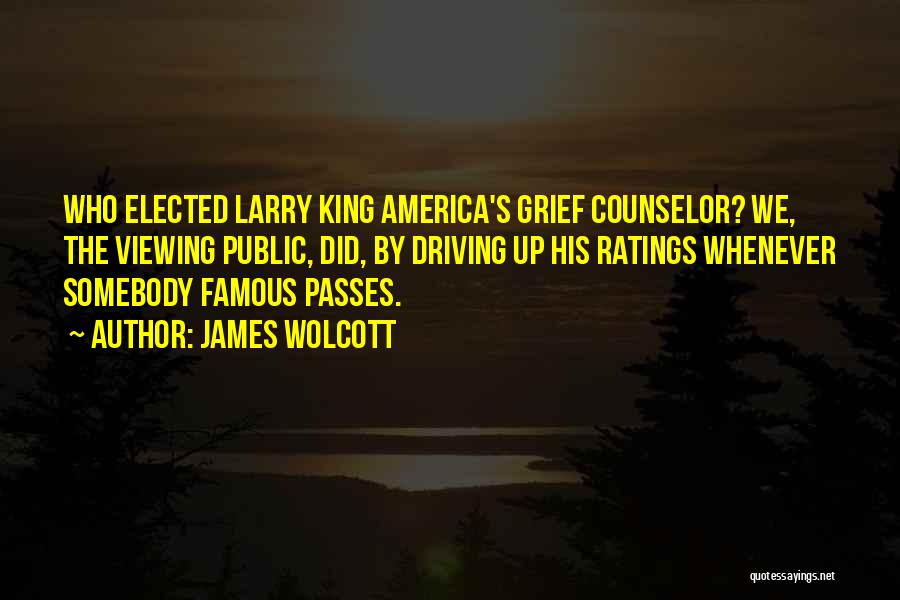 James Wolcott Quotes: Who Elected Larry King America's Grief Counselor? We, The Viewing Public, Did, By Driving Up His Ratings Whenever Somebody Famous