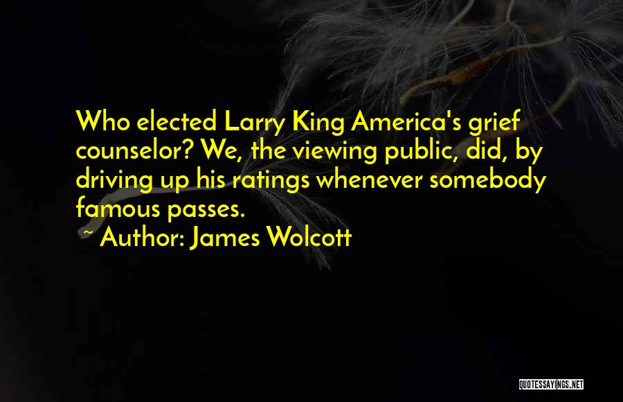 James Wolcott Quotes: Who Elected Larry King America's Grief Counselor? We, The Viewing Public, Did, By Driving Up His Ratings Whenever Somebody Famous