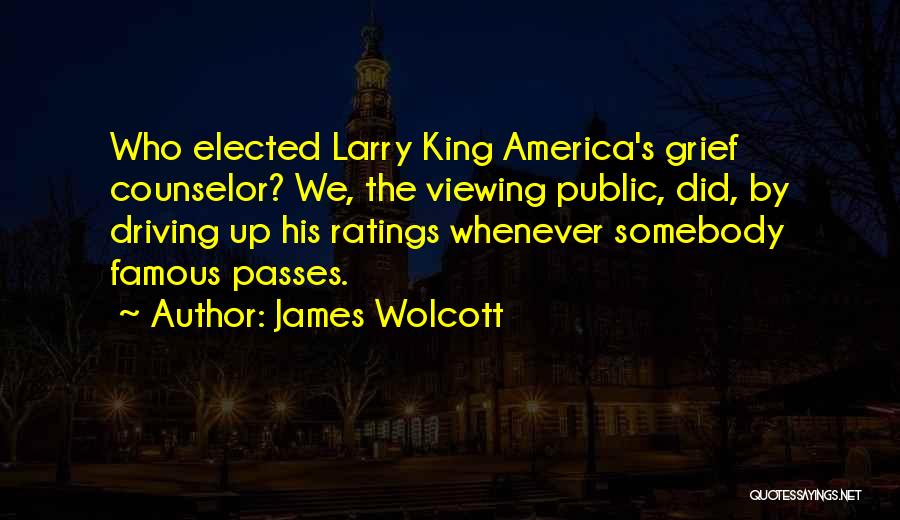 James Wolcott Quotes: Who Elected Larry King America's Grief Counselor? We, The Viewing Public, Did, By Driving Up His Ratings Whenever Somebody Famous