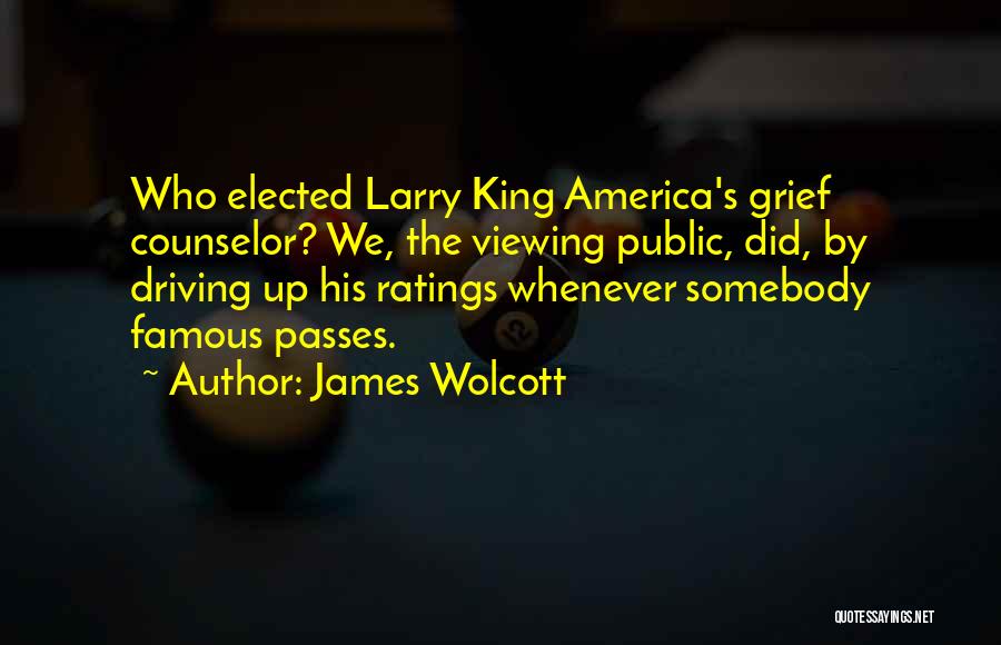 James Wolcott Quotes: Who Elected Larry King America's Grief Counselor? We, The Viewing Public, Did, By Driving Up His Ratings Whenever Somebody Famous