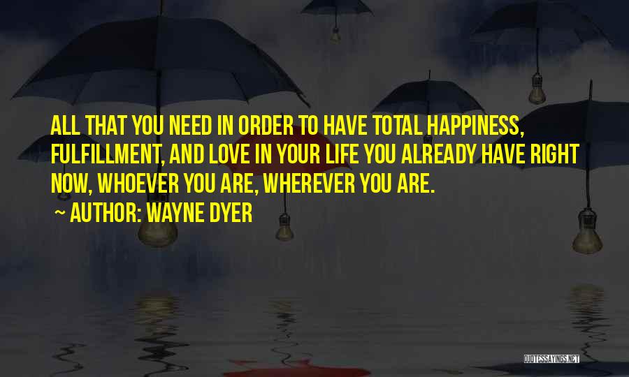 Wayne Dyer Quotes: All That You Need In Order To Have Total Happiness, Fulfillment, And Love In Your Life You Already Have Right