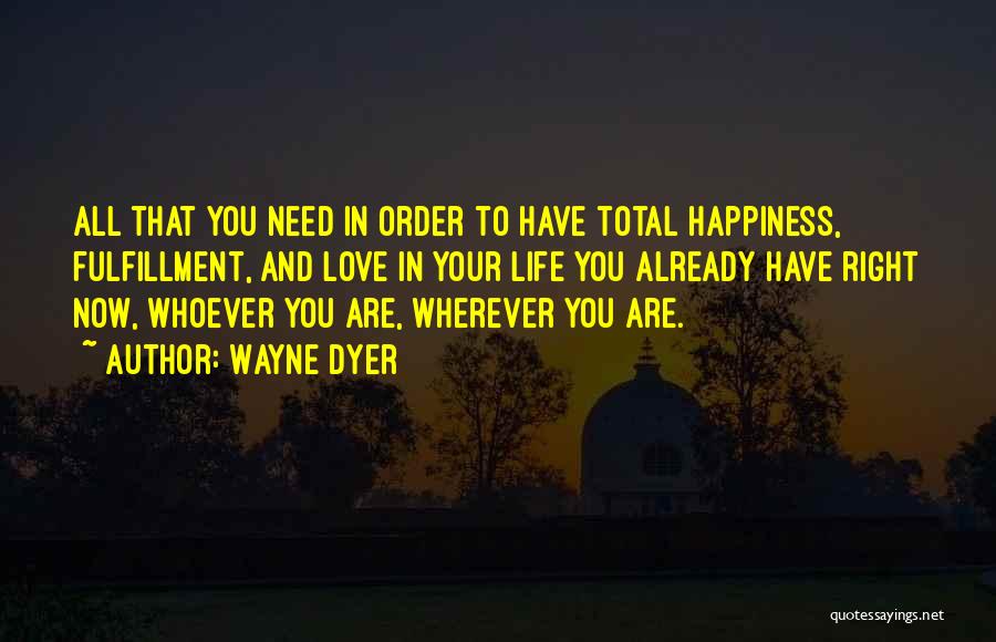 Wayne Dyer Quotes: All That You Need In Order To Have Total Happiness, Fulfillment, And Love In Your Life You Already Have Right