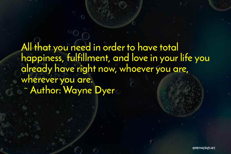 Wayne Dyer Quotes: All That You Need In Order To Have Total Happiness, Fulfillment, And Love In Your Life You Already Have Right