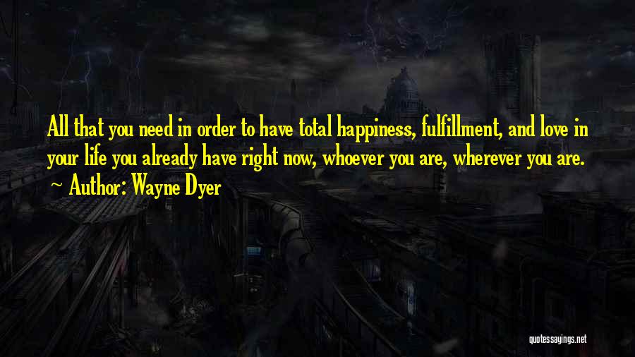 Wayne Dyer Quotes: All That You Need In Order To Have Total Happiness, Fulfillment, And Love In Your Life You Already Have Right