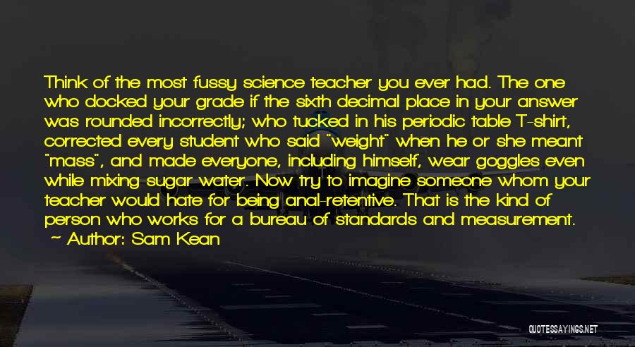 Sam Kean Quotes: Think Of The Most Fussy Science Teacher You Ever Had. The One Who Docked Your Grade If The Sixth Decimal