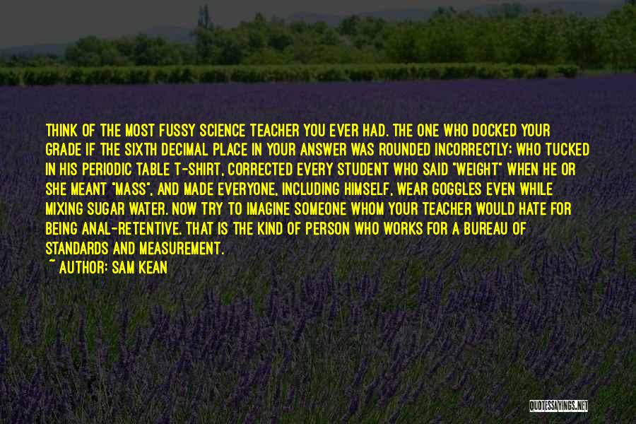 Sam Kean Quotes: Think Of The Most Fussy Science Teacher You Ever Had. The One Who Docked Your Grade If The Sixth Decimal