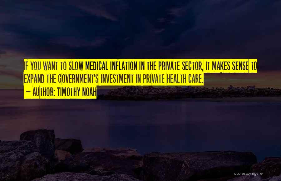 Timothy Noah Quotes: If You Want To Slow Medical Inflation In The Private Sector, It Makes Sense To Expand The Government's Investment In