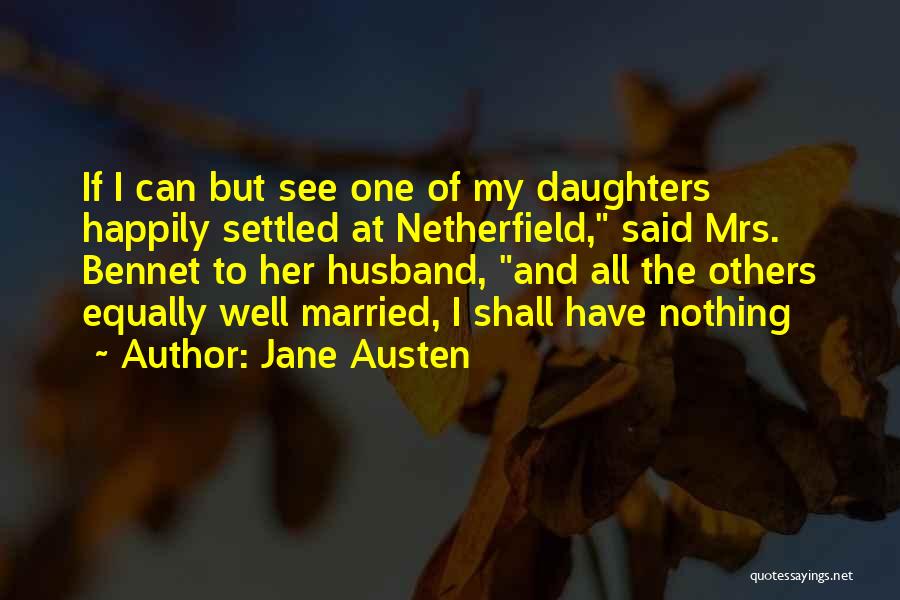 Jane Austen Quotes: If I Can But See One Of My Daughters Happily Settled At Netherfield, Said Mrs. Bennet To Her Husband, And