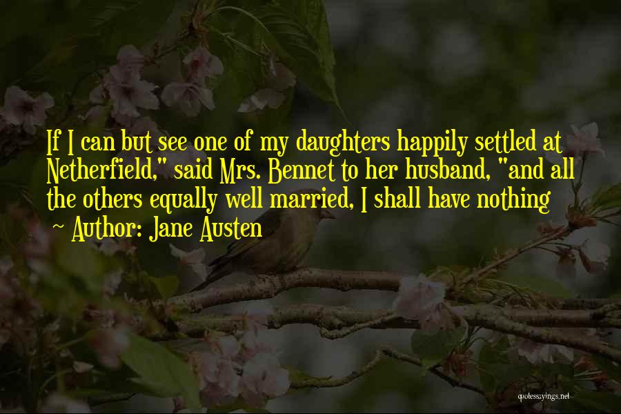 Jane Austen Quotes: If I Can But See One Of My Daughters Happily Settled At Netherfield, Said Mrs. Bennet To Her Husband, And