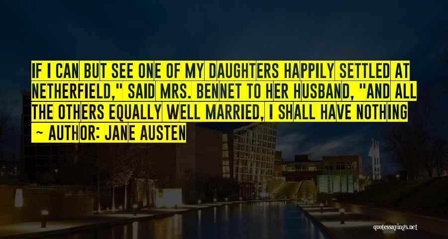 Jane Austen Quotes: If I Can But See One Of My Daughters Happily Settled At Netherfield, Said Mrs. Bennet To Her Husband, And