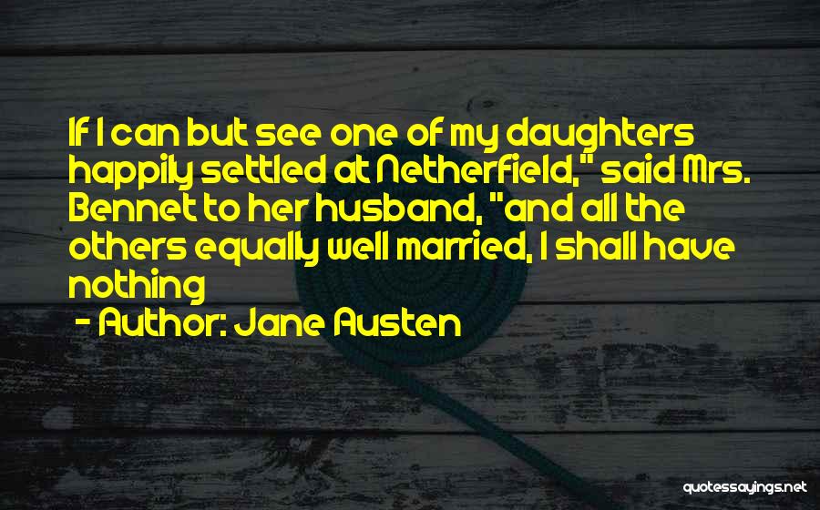 Jane Austen Quotes: If I Can But See One Of My Daughters Happily Settled At Netherfield, Said Mrs. Bennet To Her Husband, And