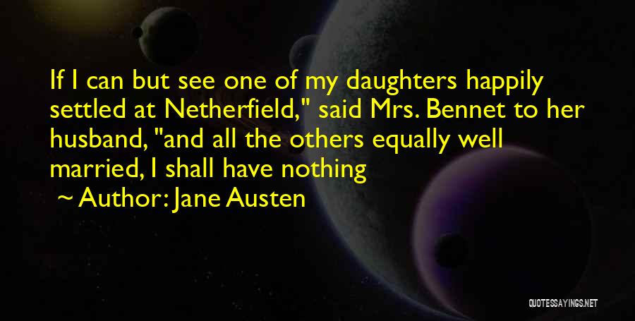 Jane Austen Quotes: If I Can But See One Of My Daughters Happily Settled At Netherfield, Said Mrs. Bennet To Her Husband, And