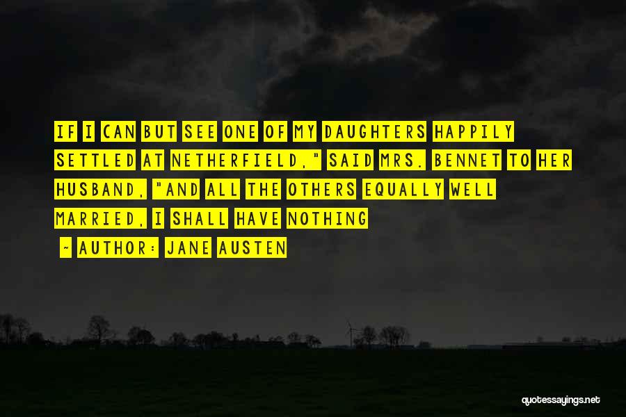 Jane Austen Quotes: If I Can But See One Of My Daughters Happily Settled At Netherfield, Said Mrs. Bennet To Her Husband, And